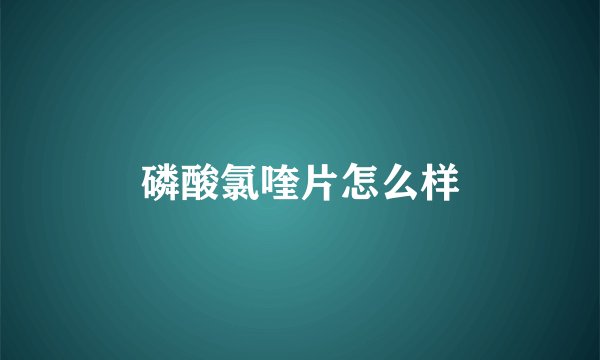 磷酸氯喹片怎么样
