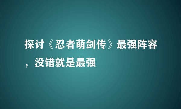 探讨《忍者萌剑传》最强阵容，没错就是最强
