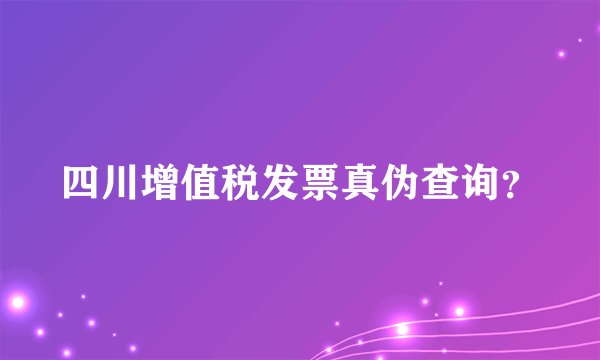 四川增值税发票真伪查询？