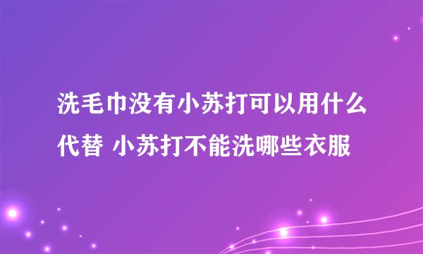 洗毛巾没有小苏打可以用什么代替 小苏打不能洗哪些衣服