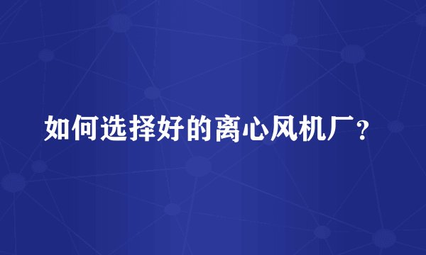 如何选择好的离心风机厂?