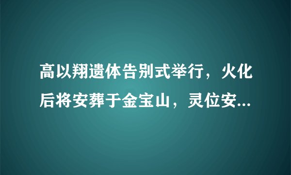 高以翔遗体告别式举行，火化后将安葬于金宝山，灵位安置在金宝塔