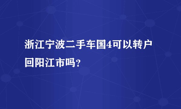 浙江宁波二手车国4可以转户回阳江市吗？