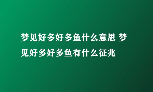梦见好多好多鱼什么意思 梦见好多好多鱼有什么征兆