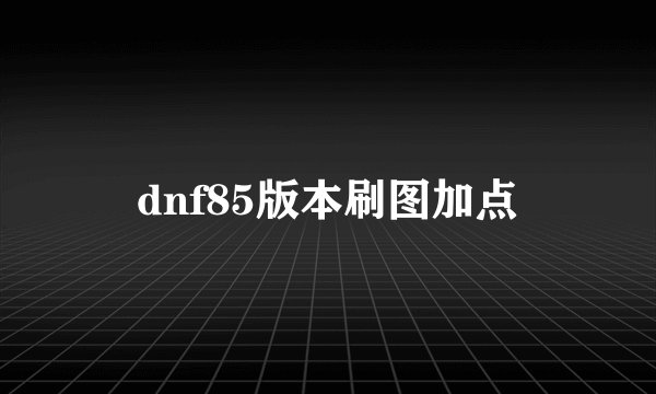 dnf85版本刷图加点