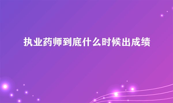 执业药师到底什么时候出成绩