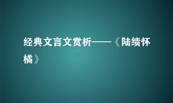 经典文言文赏析——《陆绩怀橘》