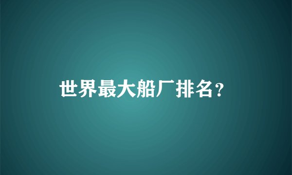 世界最大船厂排名？