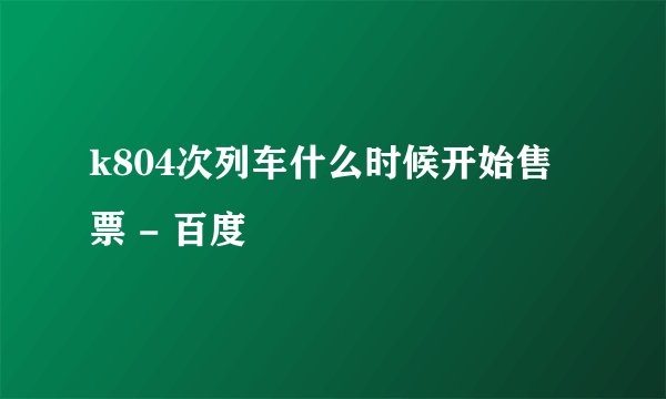 k804次列车什么时候开始售票 - 百度