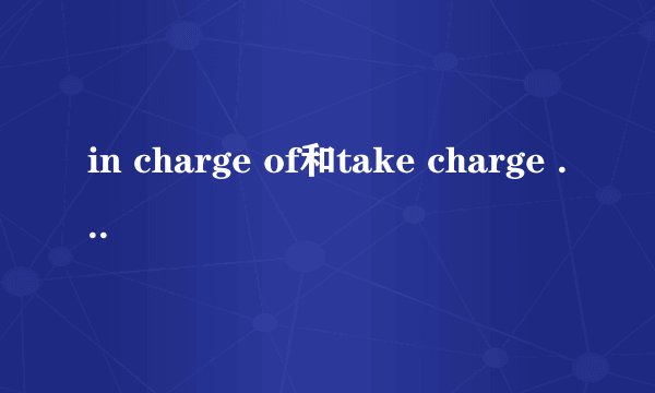 in charge of和take charge of的区别