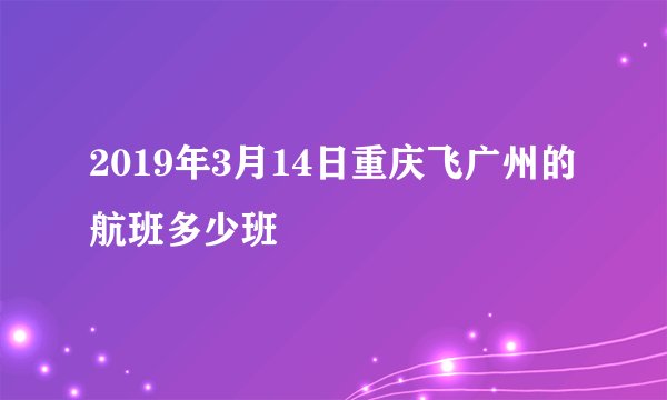 2019年3月14日重庆飞广州的航班多少班