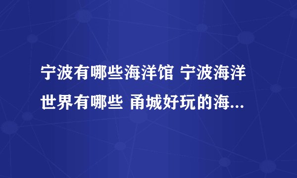 宁波有哪些海洋馆 宁波海洋世界有哪些 甬城好玩的海底世界介绍