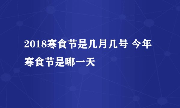 2018寒食节是几月几号 今年寒食节是哪一天
