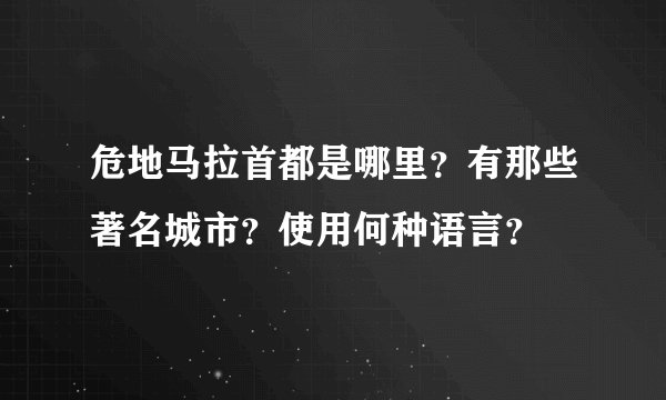 危地马拉首都是哪里?有那些著名城市?使用何种语言?