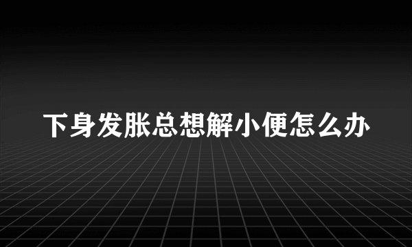 下身发胀总想解小便怎么办
