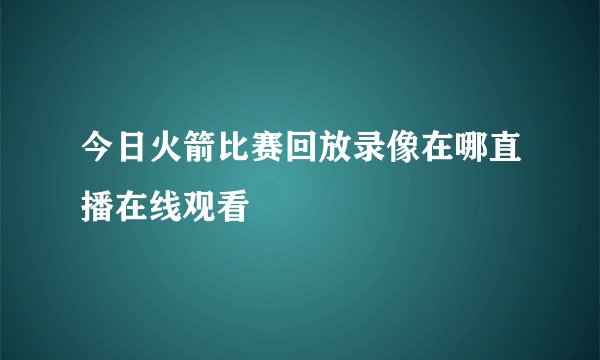 今日火箭比赛回放录像在哪直播在线观看