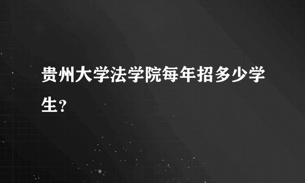 贵州大学法学院每年招多少学生？