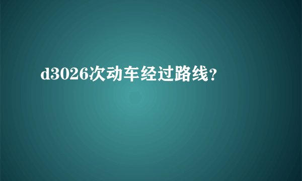 d3026次动车经过路线？
