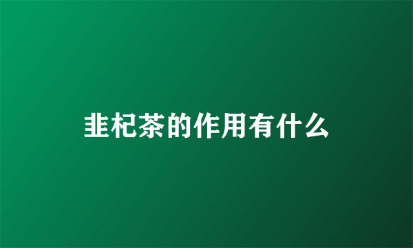 韭杞茶的作用有什么