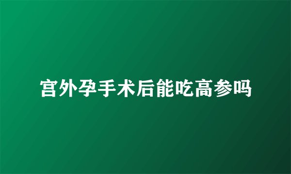 宫外孕手术后能吃高参吗