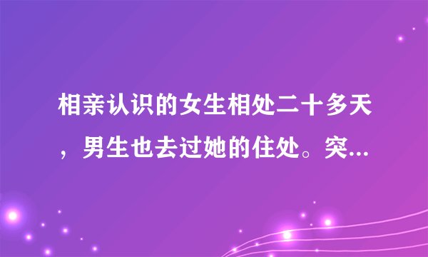 相亲认识的女生相处二十多天，男生也去过她的住处。突然拒绝男生说感觉不对。两个月后又主动联系男生？