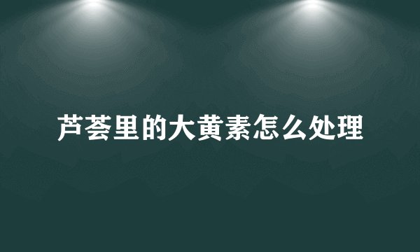 芦荟里的大黄素怎么处理