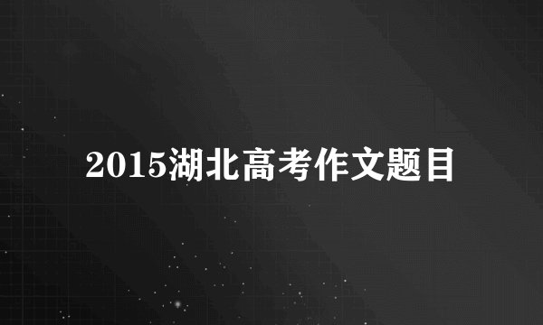 2015湖北高考作文题目