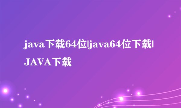 java下载64位|java64位下载|JAVA下载