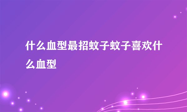 什么血型最招蚊子蚊子喜欢什么血型