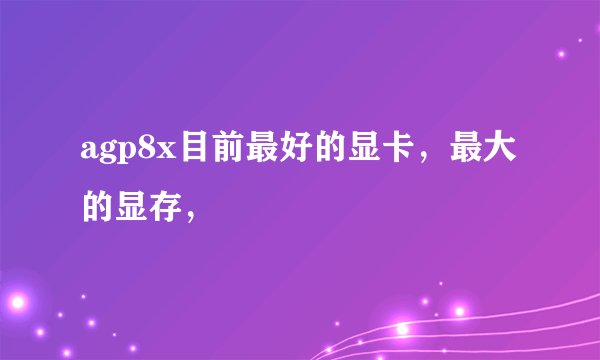 agp8x目前最好的显卡，最大的显存，