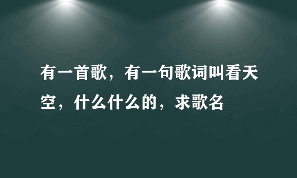 有一首歌，有一句歌词叫看天空，什么什么的，求歌名