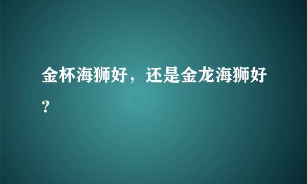 金杯海狮好，还是金龙海狮好？