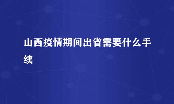 山西疫情期间出省需要什么手续