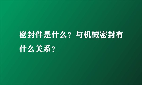 密封件是什么？与机械密封有什么关系？