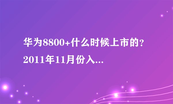 华为8800+什么时候上市的？2011年11月份入手的说下价格和使用方面感觉，1700贵不贵？