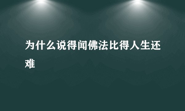 为什么说得闻佛法比得人生还难