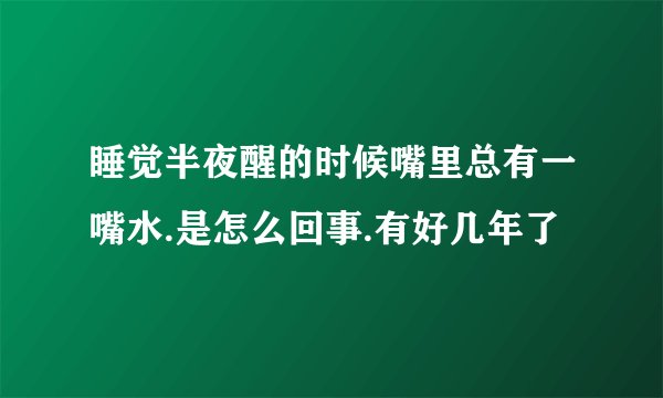 睡觉半夜醒的时候嘴里总有一嘴水.是怎么回事.有好几年了