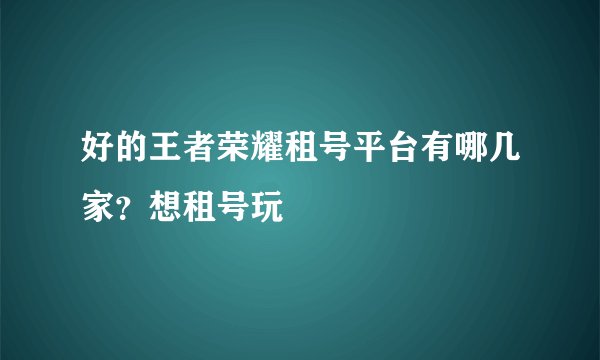 好的王者荣耀租号平台有哪几家?想租号玩