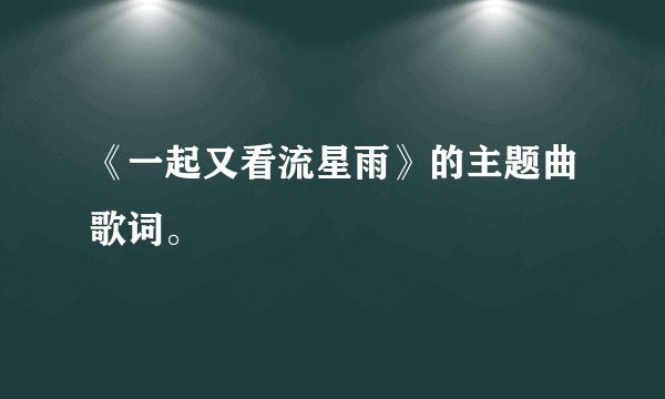 《一起又看流星雨》的主题曲歌词。