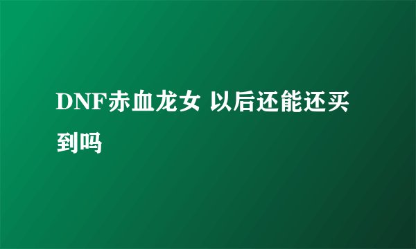 DNF赤血龙女 以后还能还买到吗