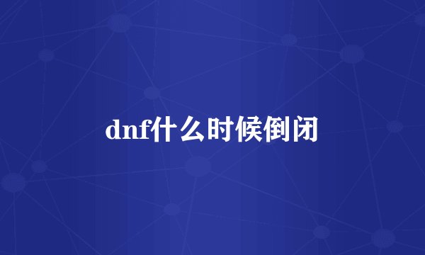 dnf什么时候倒闭