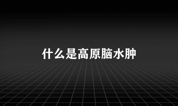 什么是高原脑水肿