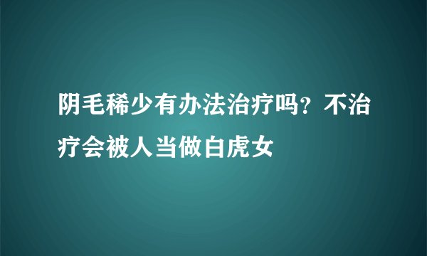 阴毛稀少有办法治疗吗？不治疗会被人当做白虎女