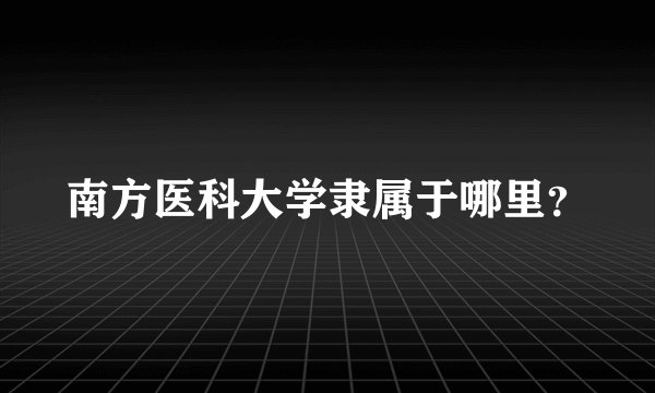 南方医科大学隶属于哪里？