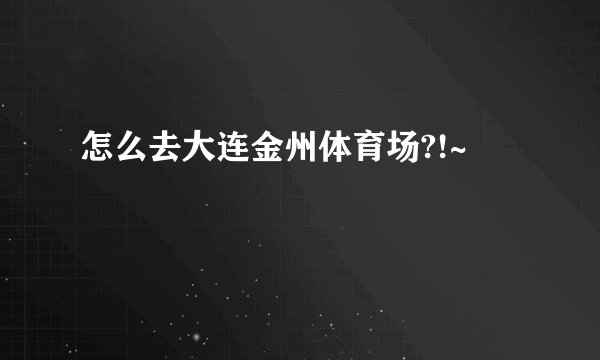 怎么去大连金州体育场?!~