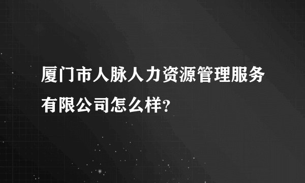 厦门市人脉人力资源管理服务有限公司怎么样？