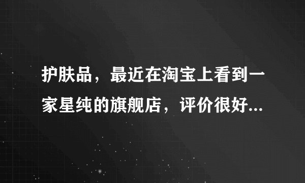 护肤品，最近在淘宝上看到一家星纯的旗舰店，评价很好，卖得挺疯，想问下，星纯这个品牌好吗