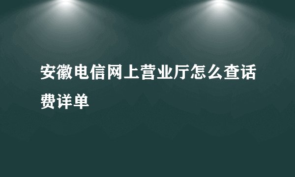 安徽电信网上营业厅怎么查话费详单