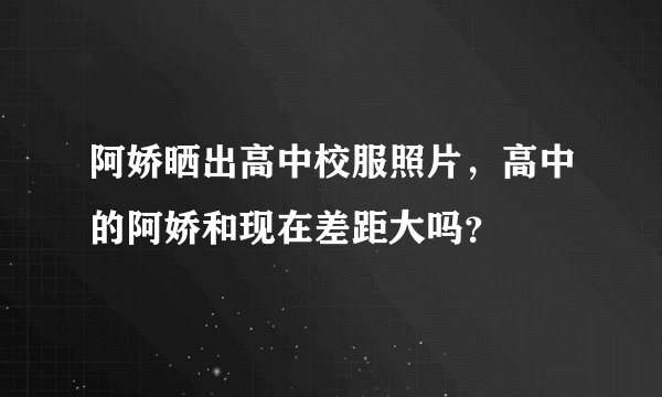 阿娇晒出高中校服照片,高中的阿娇和现在差距大吗?