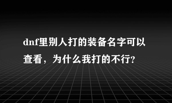 dnf里别人打的装备名字可以查看，为什么我打的不行？